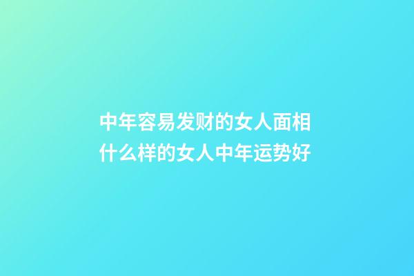 中年容易发财的女人面相 什么样的女人中年运势好